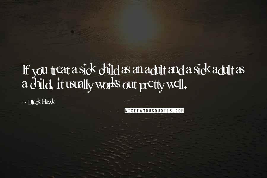 Black Hawk Quotes: If you treat a sick child as an adult and a sick adult as a child, it usually works out pretty well.