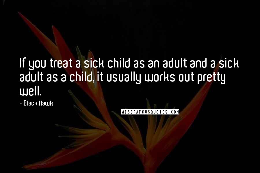 Black Hawk Quotes: If you treat a sick child as an adult and a sick adult as a child, it usually works out pretty well.