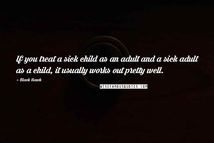 Black Hawk Quotes: If you treat a sick child as an adult and a sick adult as a child, it usually works out pretty well.