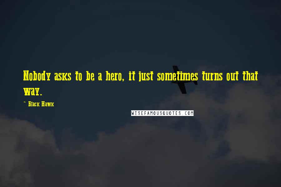 Black Hawk Quotes: Nobody asks to be a hero, it just sometimes turns out that way.