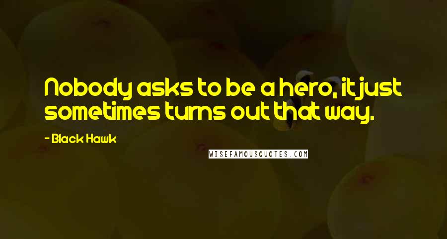 Black Hawk Quotes: Nobody asks to be a hero, it just sometimes turns out that way.