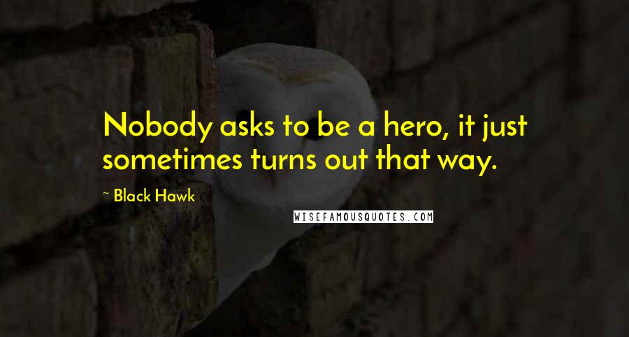 Black Hawk Quotes: Nobody asks to be a hero, it just sometimes turns out that way.