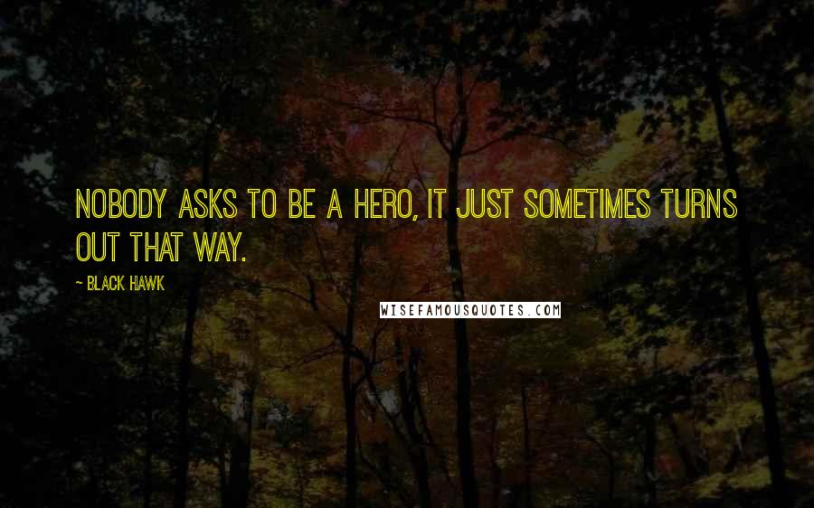 Black Hawk Quotes: Nobody asks to be a hero, it just sometimes turns out that way.