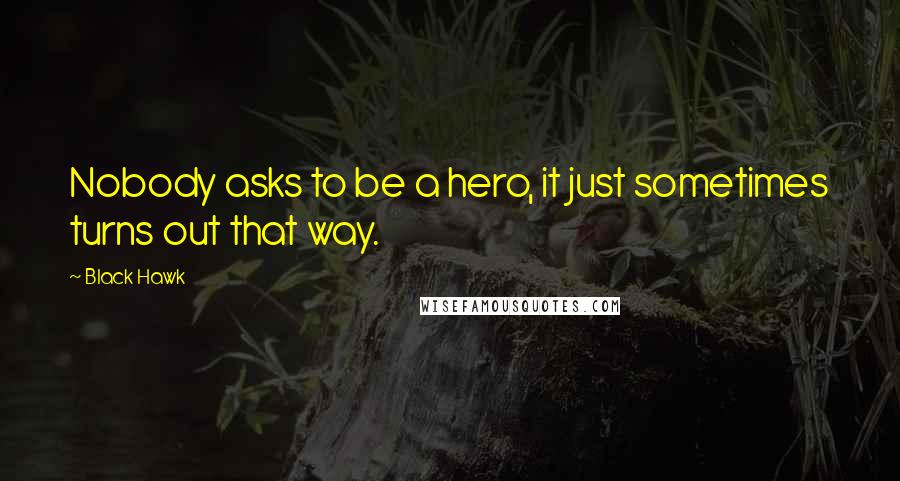 Black Hawk Quotes: Nobody asks to be a hero, it just sometimes turns out that way.