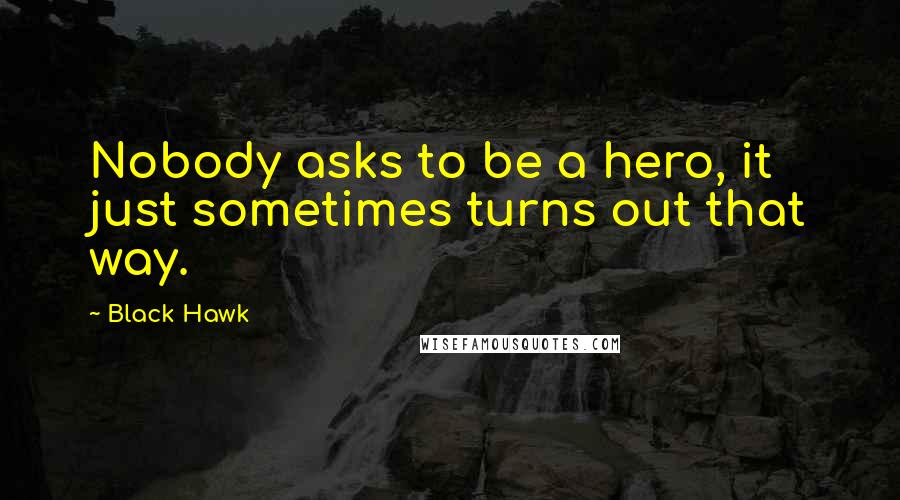 Black Hawk Quotes: Nobody asks to be a hero, it just sometimes turns out that way.