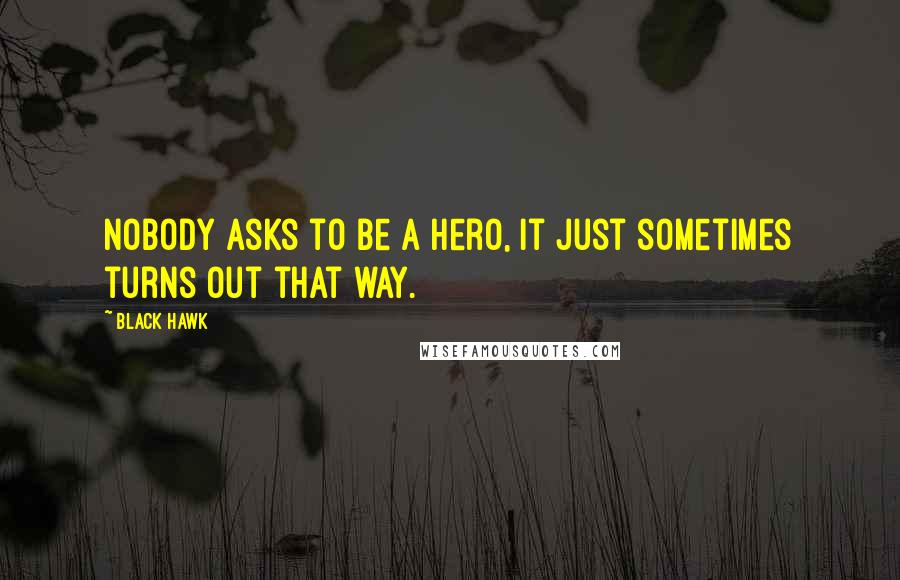 Black Hawk Quotes: Nobody asks to be a hero, it just sometimes turns out that way.