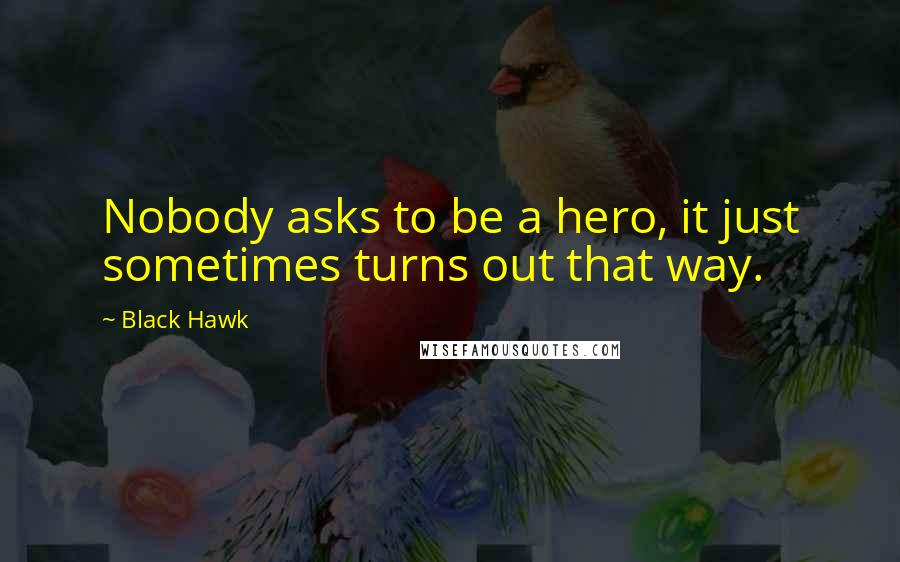 Black Hawk Quotes: Nobody asks to be a hero, it just sometimes turns out that way.