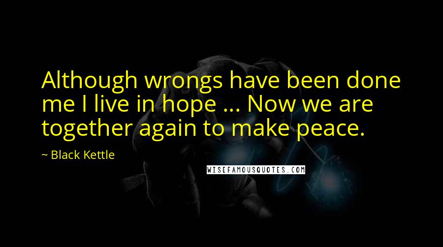 Black Kettle Quotes: Although wrongs have been done me I live in hope ... Now we are together again to make peace.