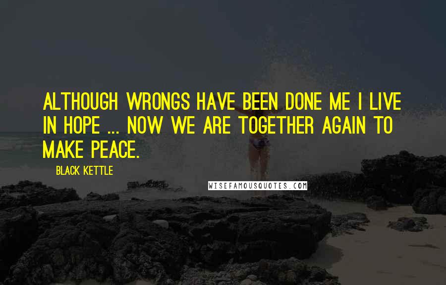 Black Kettle Quotes: Although wrongs have been done me I live in hope ... Now we are together again to make peace.