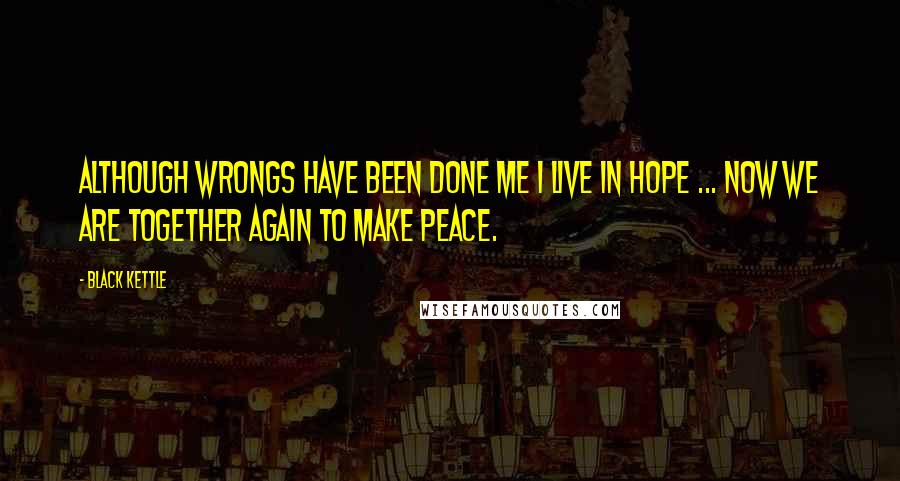 Black Kettle Quotes: Although wrongs have been done me I live in hope ... Now we are together again to make peace.