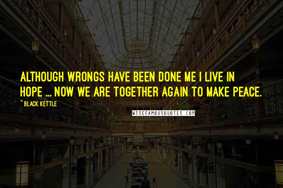 Black Kettle Quotes: Although wrongs have been done me I live in hope ... Now we are together again to make peace.