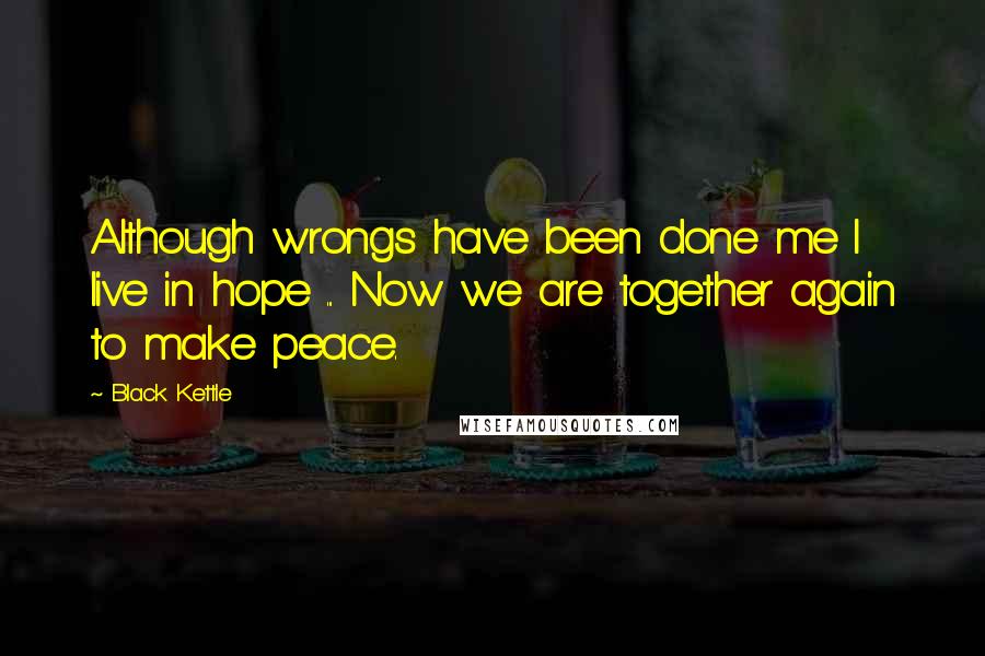 Black Kettle Quotes: Although wrongs have been done me I live in hope ... Now we are together again to make peace.