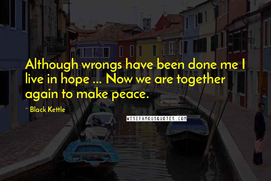 Black Kettle Quotes: Although wrongs have been done me I live in hope ... Now we are together again to make peace.