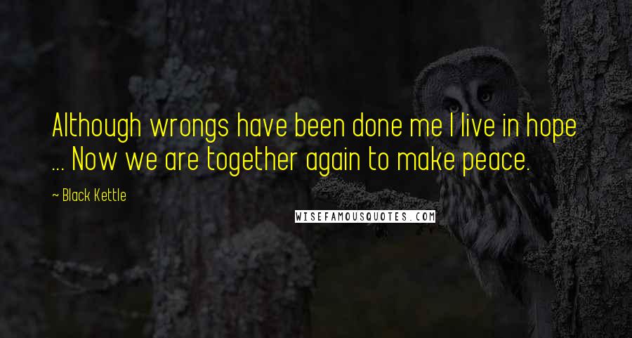 Black Kettle Quotes: Although wrongs have been done me I live in hope ... Now we are together again to make peace.