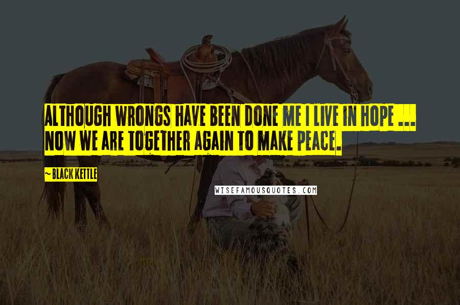 Black Kettle Quotes: Although wrongs have been done me I live in hope ... Now we are together again to make peace.