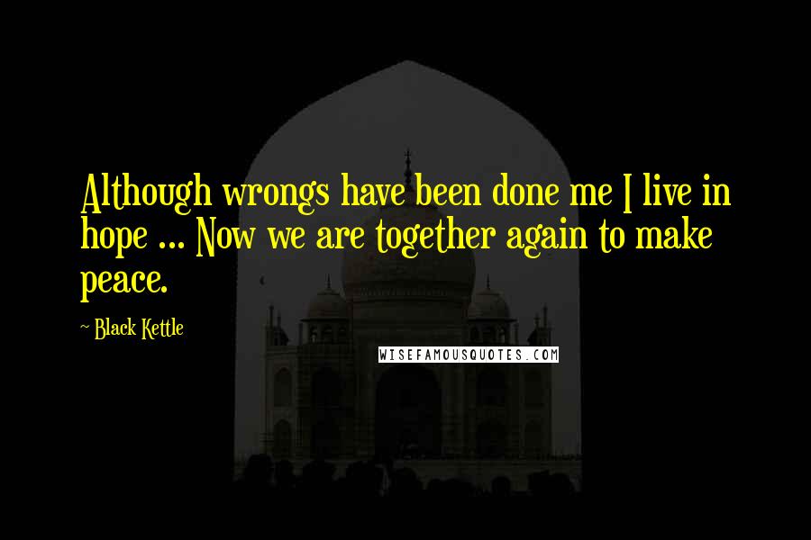 Black Kettle Quotes: Although wrongs have been done me I live in hope ... Now we are together again to make peace.