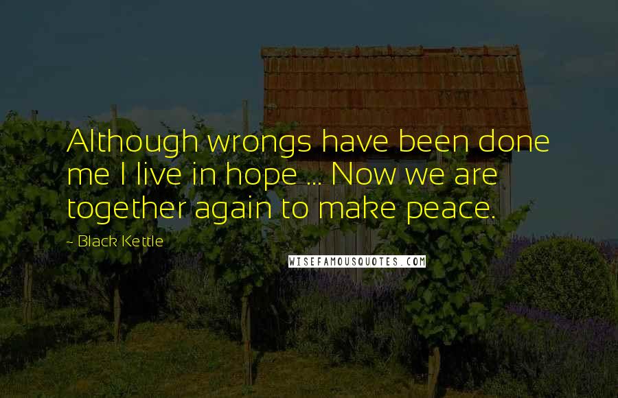 Black Kettle Quotes: Although wrongs have been done me I live in hope ... Now we are together again to make peace.