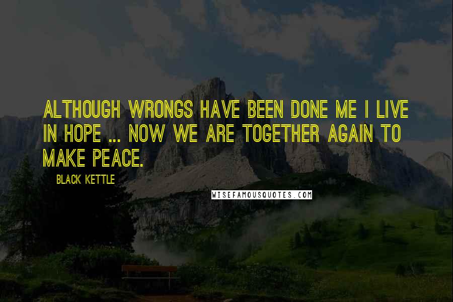 Black Kettle Quotes: Although wrongs have been done me I live in hope ... Now we are together again to make peace.