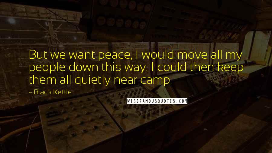 Black Kettle Quotes: But we want peace, I would move all my people down this way. I could then keep them all quietly near camp.