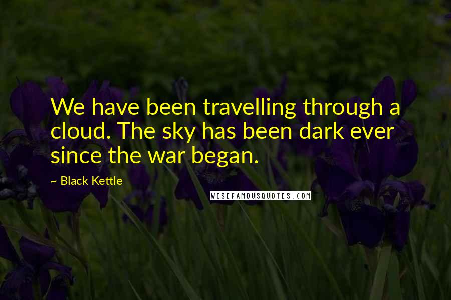 Black Kettle Quotes: We have been travelling through a cloud. The sky has been dark ever since the war began.