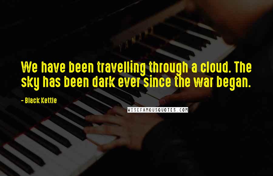 Black Kettle Quotes: We have been travelling through a cloud. The sky has been dark ever since the war began.
