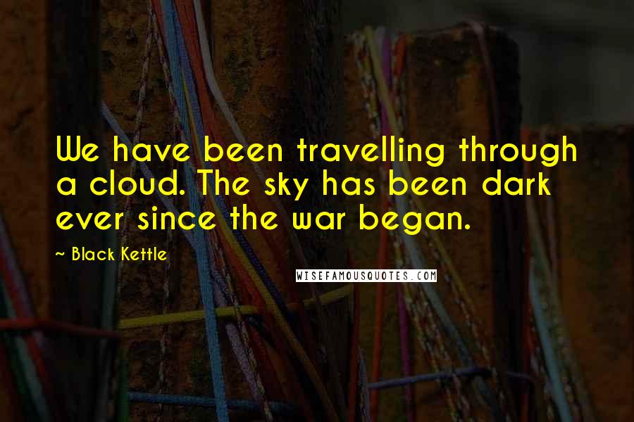 Black Kettle Quotes: We have been travelling through a cloud. The sky has been dark ever since the war began.