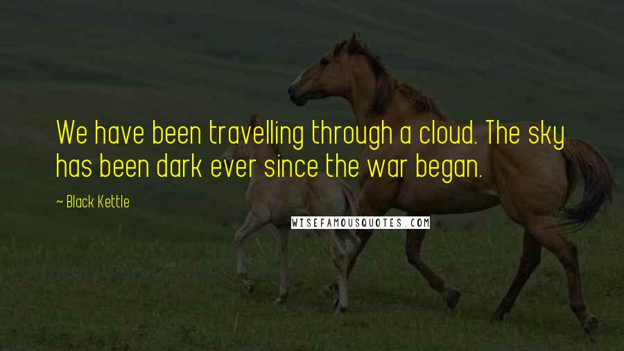 Black Kettle Quotes: We have been travelling through a cloud. The sky has been dark ever since the war began.