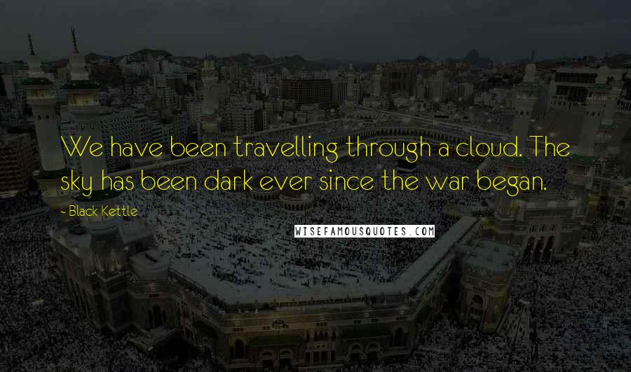 Black Kettle Quotes: We have been travelling through a cloud. The sky has been dark ever since the war began.