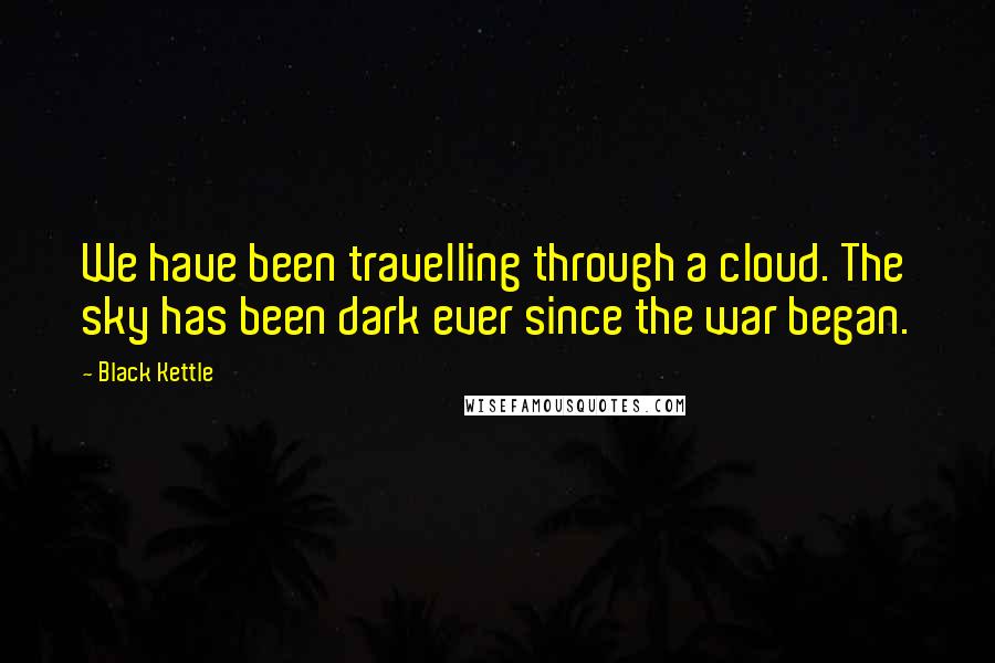 Black Kettle Quotes: We have been travelling through a cloud. The sky has been dark ever since the war began.