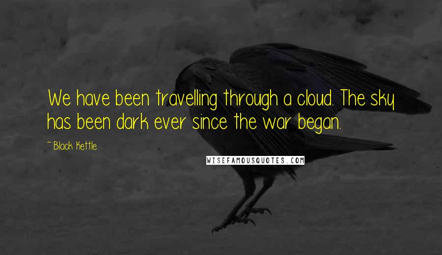 Black Kettle Quotes: We have been travelling through a cloud. The sky has been dark ever since the war began.