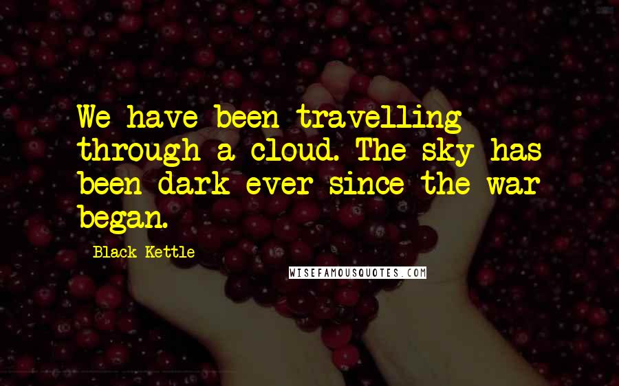 Black Kettle Quotes: We have been travelling through a cloud. The sky has been dark ever since the war began.