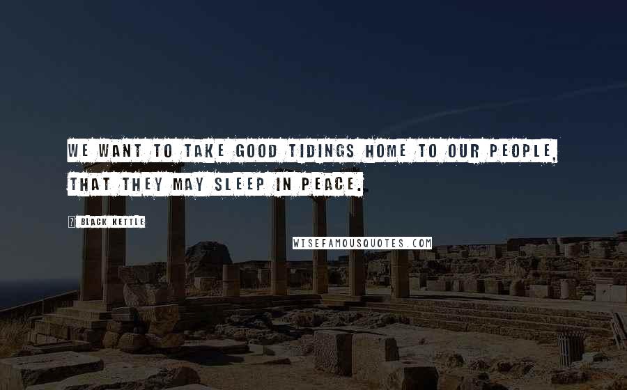 Black Kettle Quotes: We want to take good tidings home to our people, that they may sleep in peace.