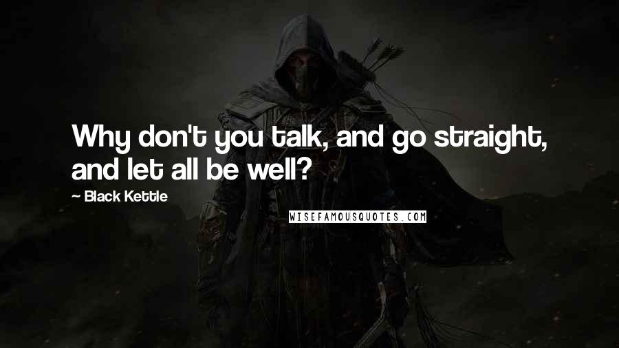 Black Kettle Quotes: Why don't you talk, and go straight, and let all be well?