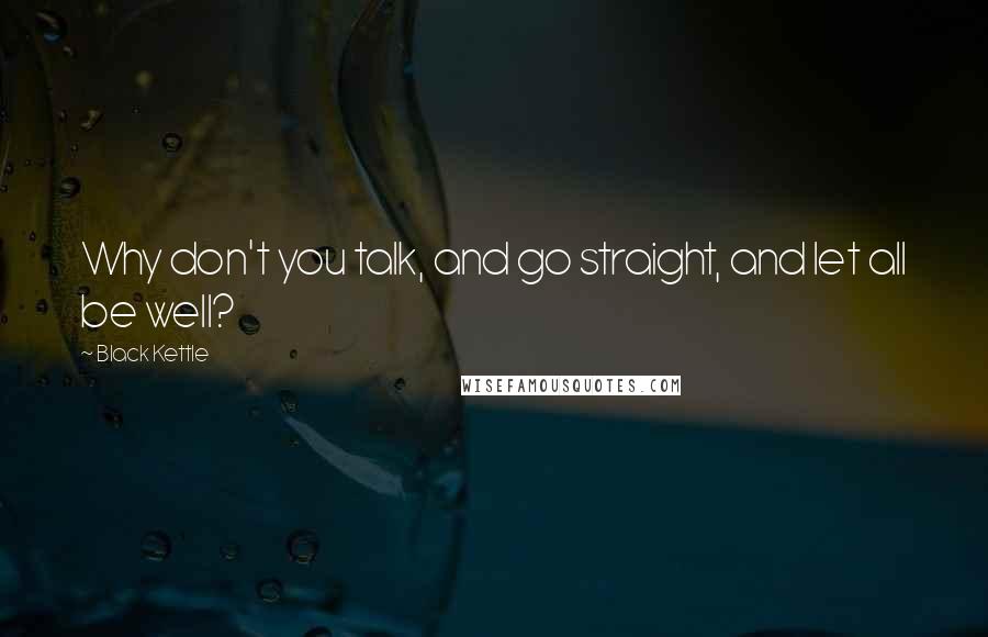 Black Kettle Quotes: Why don't you talk, and go straight, and let all be well?