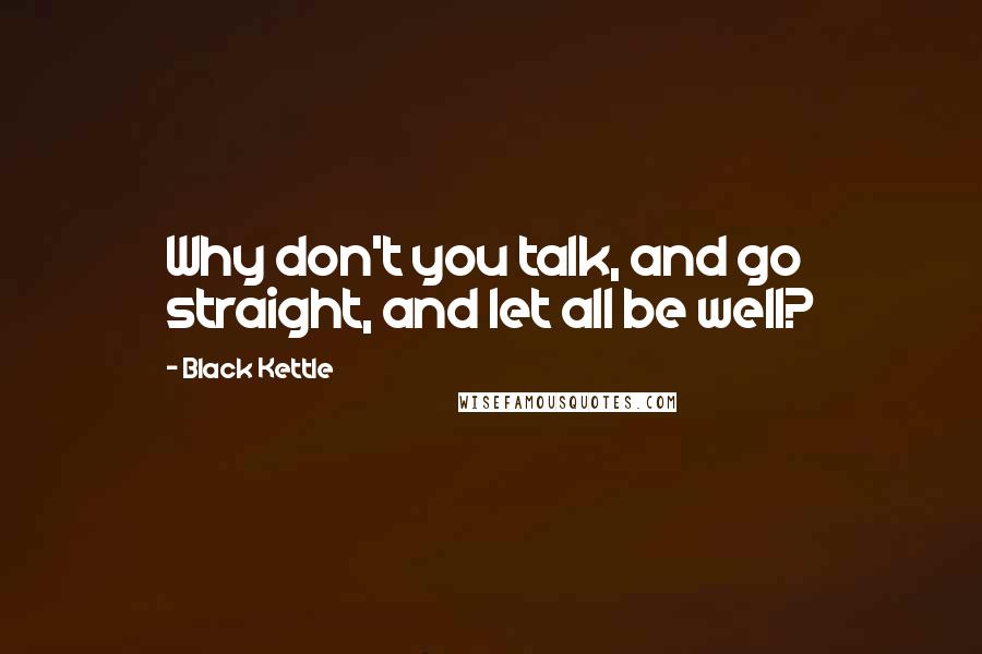 Black Kettle Quotes: Why don't you talk, and go straight, and let all be well?