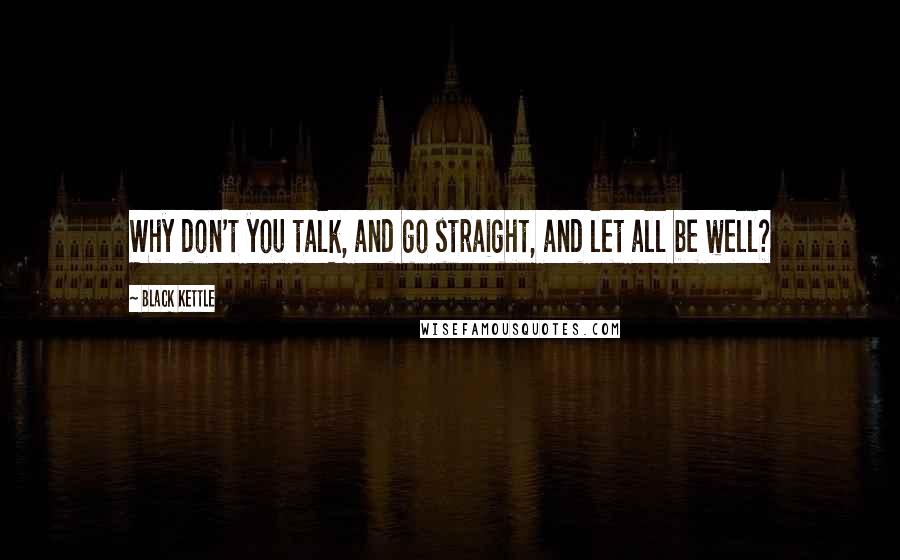 Black Kettle Quotes: Why don't you talk, and go straight, and let all be well?