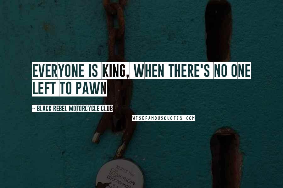 Black Rebel Motorcycle Club Quotes: Everyone is king, when there's no one left to pawn