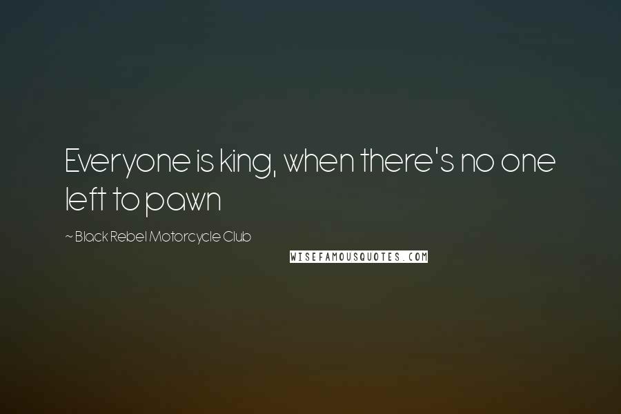 Black Rebel Motorcycle Club Quotes: Everyone is king, when there's no one left to pawn