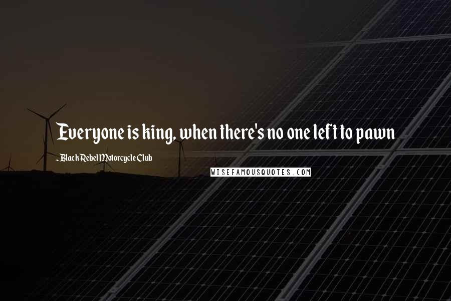Black Rebel Motorcycle Club Quotes: Everyone is king, when there's no one left to pawn