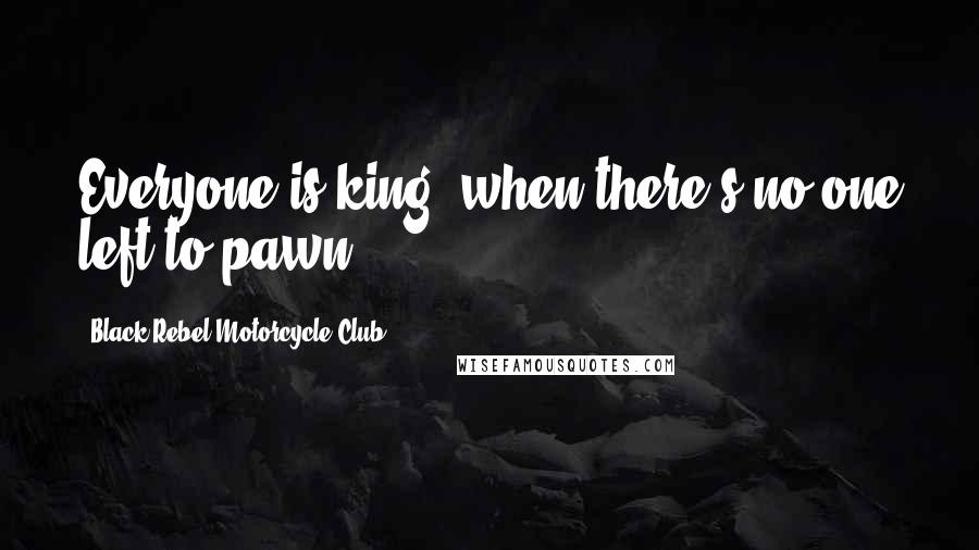 Black Rebel Motorcycle Club Quotes: Everyone is king, when there's no one left to pawn