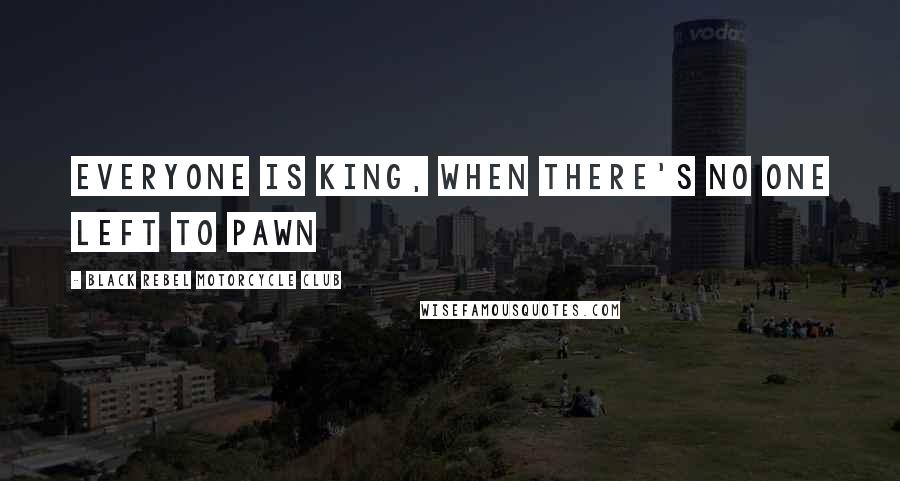 Black Rebel Motorcycle Club Quotes: Everyone is king, when there's no one left to pawn