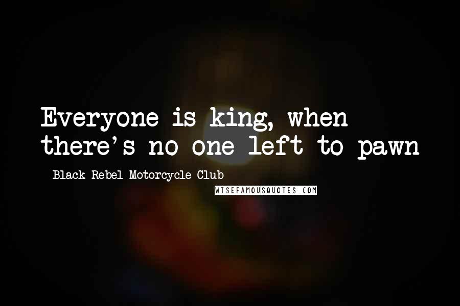 Black Rebel Motorcycle Club Quotes: Everyone is king, when there's no one left to pawn