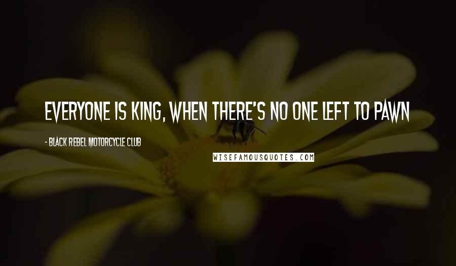Black Rebel Motorcycle Club Quotes: Everyone is king, when there's no one left to pawn