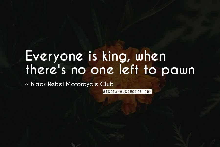 Black Rebel Motorcycle Club Quotes: Everyone is king, when there's no one left to pawn