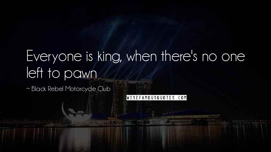 Black Rebel Motorcycle Club Quotes: Everyone is king, when there's no one left to pawn