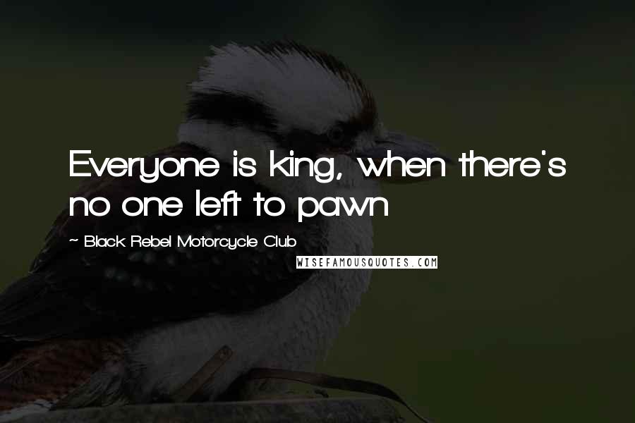Black Rebel Motorcycle Club Quotes: Everyone is king, when there's no one left to pawn
