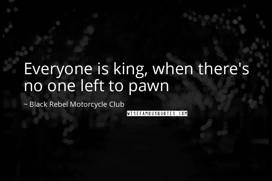 Black Rebel Motorcycle Club Quotes: Everyone is king, when there's no one left to pawn