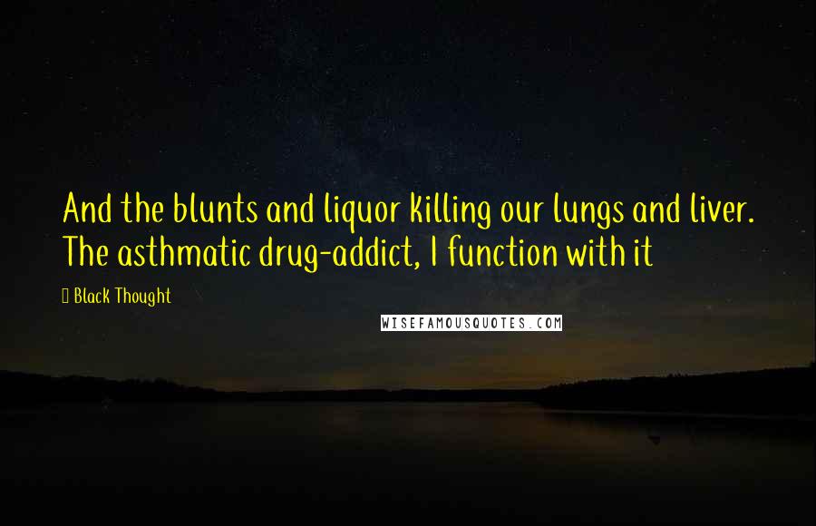 Black Thought Quotes: And the blunts and liquor killing our lungs and liver. The asthmatic drug-addict, I function with it