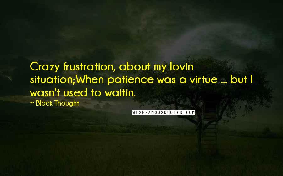 Black Thought Quotes: Crazy frustration, about my lovin situation;When patience was a virtue ... but I wasn't used to waitin.