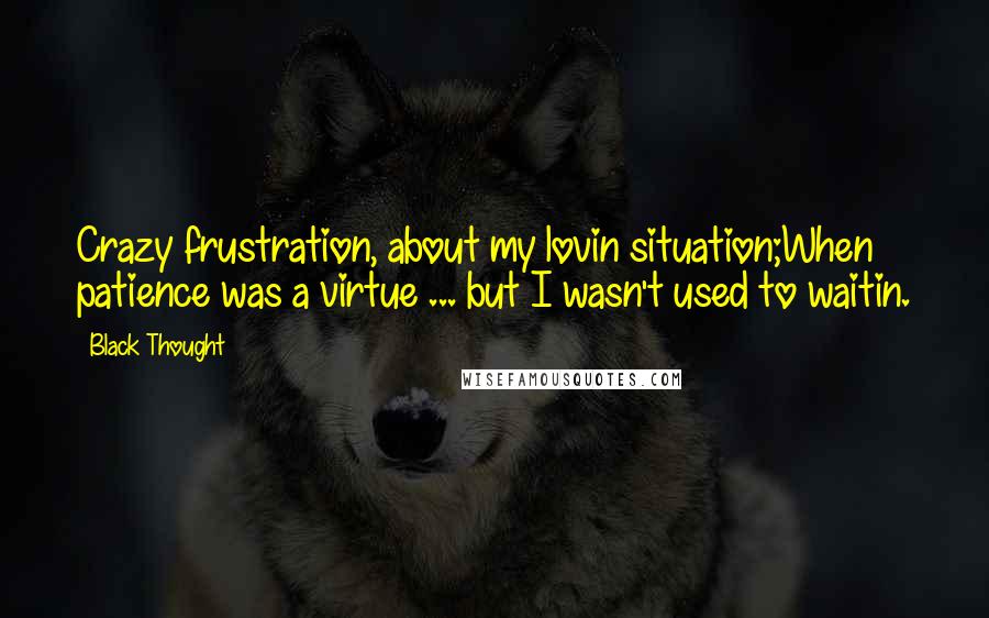 Black Thought Quotes: Crazy frustration, about my lovin situation;When patience was a virtue ... but I wasn't used to waitin.